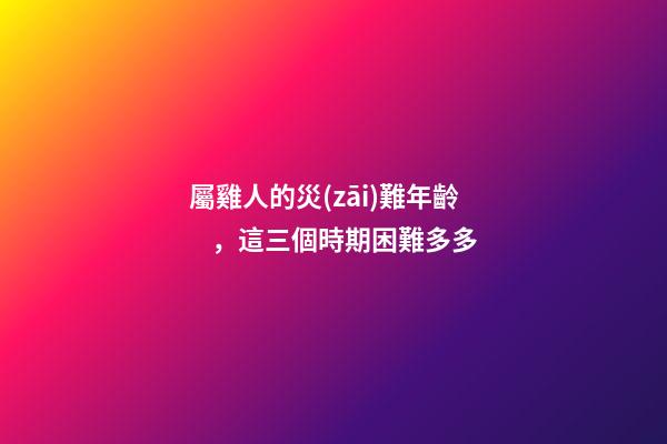 屬雞人的災(zāi)難年齡，這三個時期困難多多